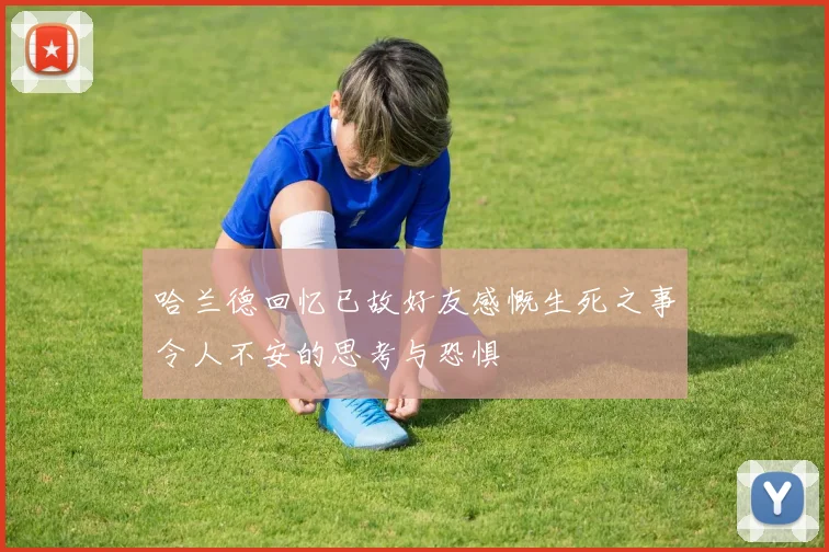 哈兰德回忆已故好友感慨生死之事令人不安的思考与恐惧