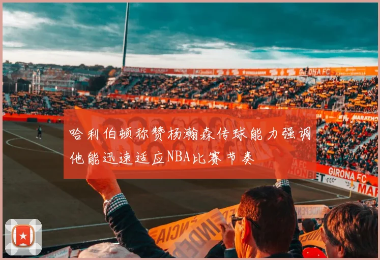 哈利伯顿称赞杨瀚森传球能力强调他能迅速适应NBA比赛节奏