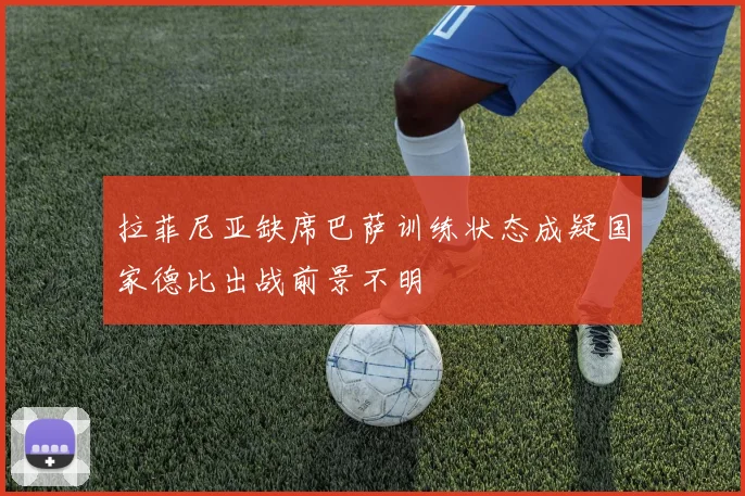 拉菲尼亚缺席巴萨训练状态成疑国家德比出战前景不明