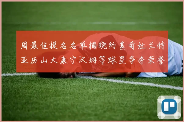 周最佳提名名单揭晓约基奇杜兰特亚历山大康宁汉姆等球星争夺荣誉