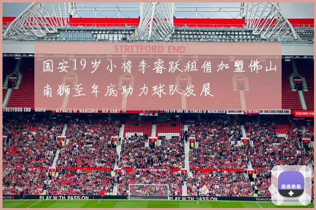 国安19岁小将李睿跃租借加盟佛山南狮至年底助力球队发展