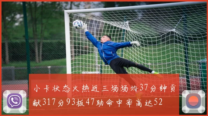 小卡状态火热近三场场均37分钟贡献317分93板47助命中率高达52