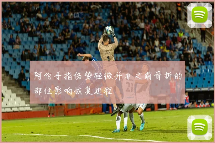 阿伦手指伤势轻微并非之前骨折的部位影响恢复进程