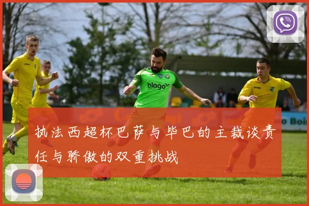 执法西超杯巴萨与毕巴的主裁谈责任与骄傲的双重挑战
