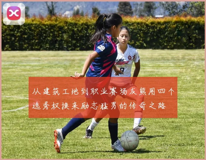 从建筑工地到职业赛场灰熊用四个选秀权换来励志猛男的传奇之路