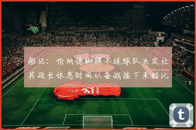 船记：伦纳德脚踝不适球队决定让其延长休息时间以备战接下来的比赛