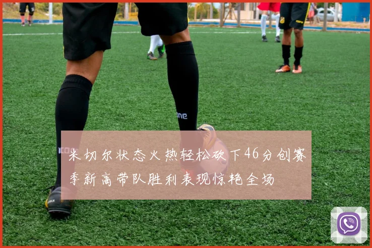 米切尔状态火热轻松砍下46分创赛季新高带队胜利表现惊艳全场
