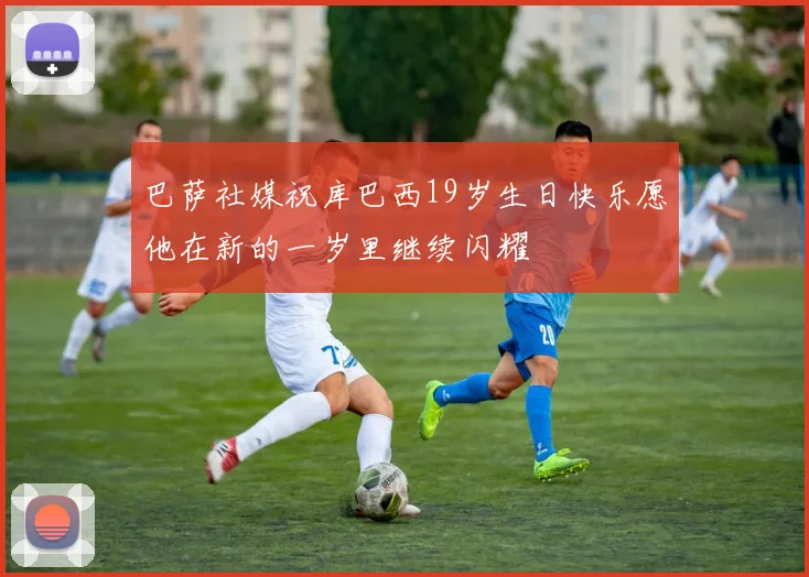 巴萨社媒祝库巴西19岁生日快乐愿他在新的一岁里继续闪耀