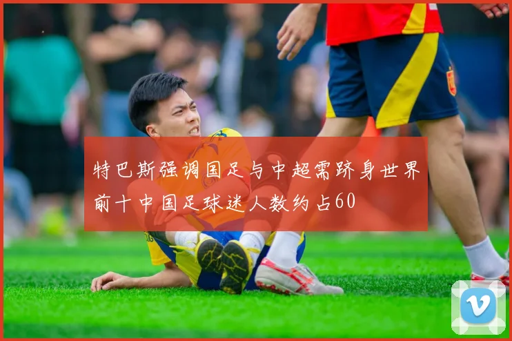 特巴斯强调国足与中超需跻身世界前十中国足球迷人数约占60