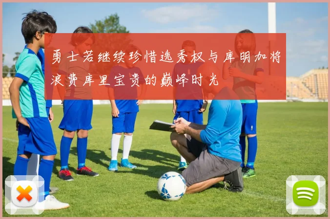 勇士若继续珍惜选秀权与库明加将浪费库里宝贵的巅峰时光