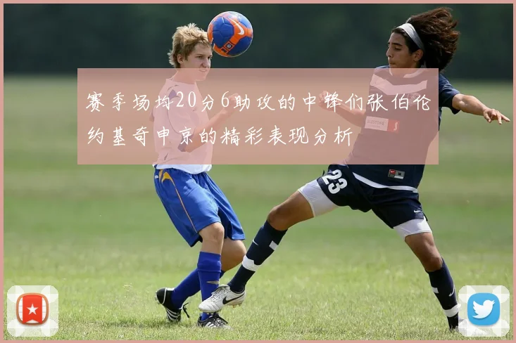 赛季场均20分6助攻的中锋们张伯伦约基奇申京的精彩表现分析